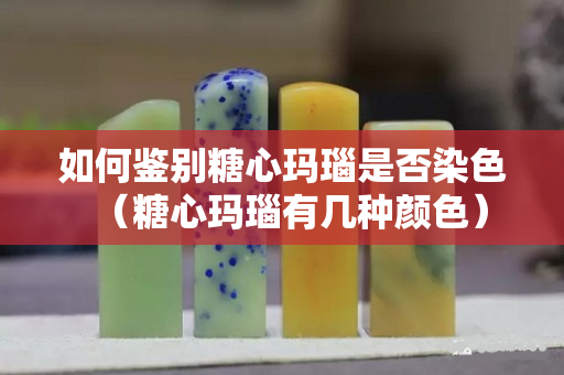 如何鑒別糖心瑪瑙是否染色（糖心瑪瑙有幾種顏色）
