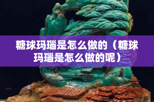 糖球瑪瑙是怎么做的（糖球瑪瑙是怎么做的呢）
