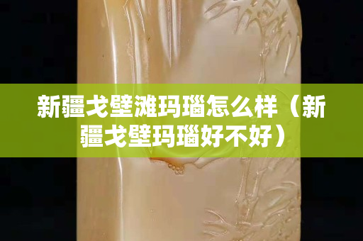 新疆戈壁灘瑪瑙怎么樣（新疆戈壁瑪瑙好不好）