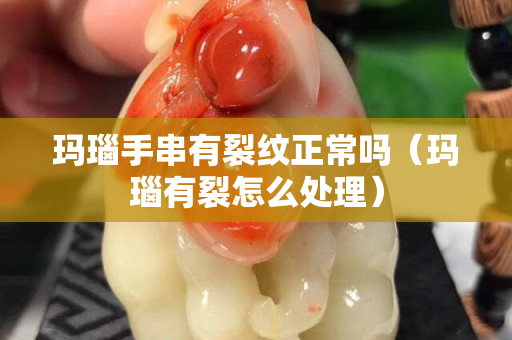 瑪瑙手串有裂紋正常嗎（瑪瑙有裂怎么處理）