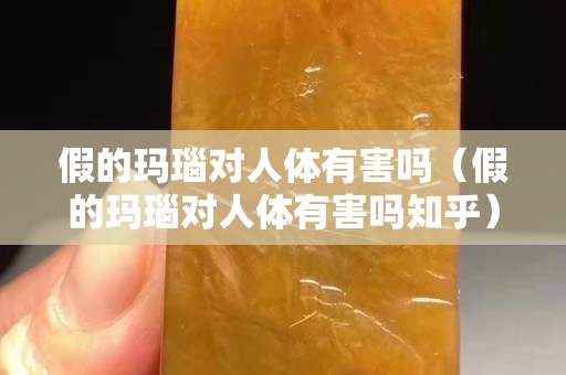 假的瑪瑙對人體有害嗎（假的瑪瑙對人體有害嗎知乎）