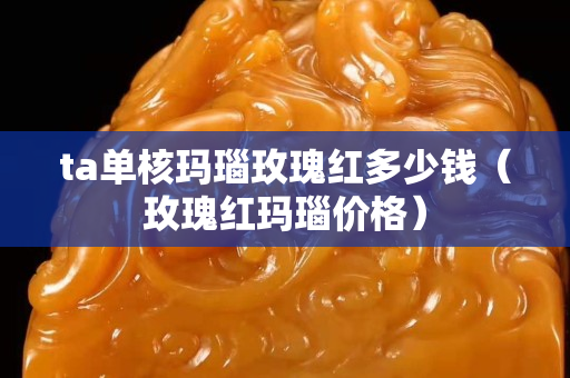 ta單核瑪瑙玫瑰紅多少錢（玫瑰紅瑪瑙價格）