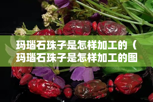 瑪瑙石珠子是怎樣加工的（瑪瑙石珠子是怎樣加工的圖片）