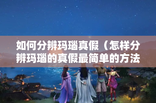 如何分辨瑪瑙真假（怎樣分辨瑪瑙的真假最簡單的方法）