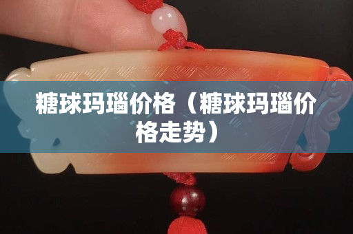 糖球瑪瑙價格（糖球瑪瑙價格走勢）