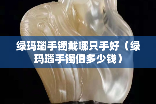 綠瑪瑙手鐲戴哪只手好（綠瑪瑙手鐲值多少錢）