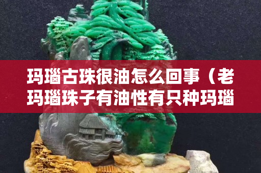 瑪瑙古珠很油怎么回事（老瑪瑙珠子有油性有只種瑪瑙）