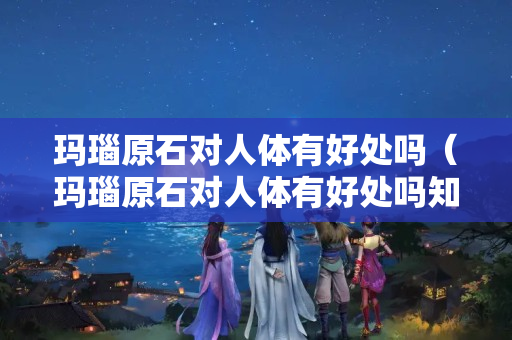 瑪瑙原石對人體有好處嗎（瑪瑙原石對人體有好處嗎知乎）