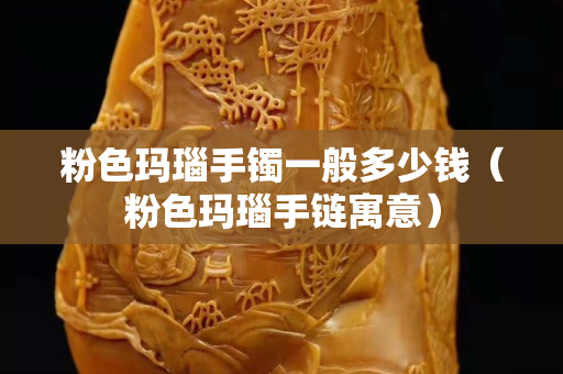 粉色瑪瑙手鐲一般多少錢（粉色瑪瑙手鏈寓意）