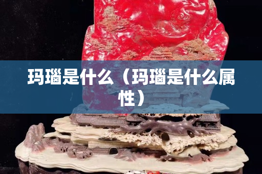 瑪瑙是什么（瑪瑙是什么屬性）