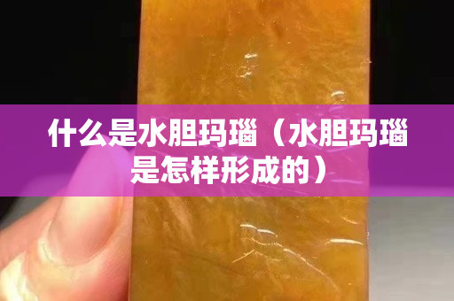 什么是水膽瑪瑙（水膽瑪瑙是怎樣形成的）