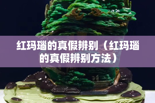 紅瑪瑙的真假辨別（紅瑪瑙的真假辨別方法）