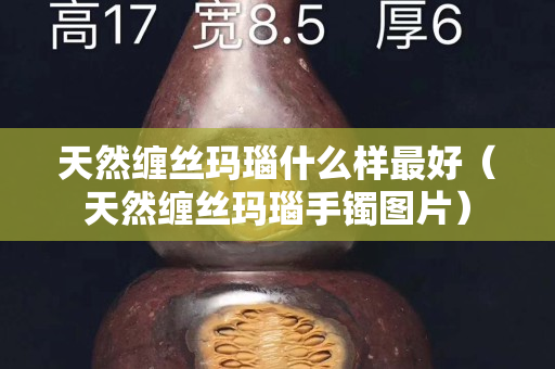 天然纏絲瑪瑙什么樣最好（天然纏絲瑪瑙手鐲圖片）
