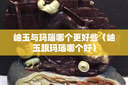 岫玉與瑪瑙哪個更好些（岫玉跟瑪瑙哪個好）