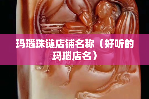 瑪瑙珠鏈店鋪名稱（好聽的瑪瑙店名）