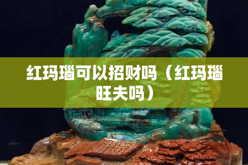 紅瑪瑙可以招財嗎（紅瑪瑙旺夫嗎）