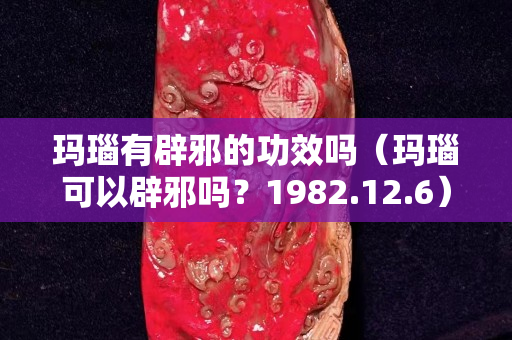 瑪瑙有辟邪的功效嗎（瑪瑙可以辟邪嗎？1982.12.6）