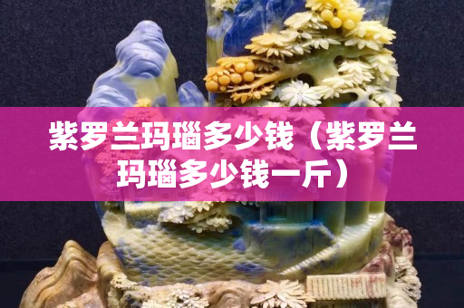 紫羅蘭瑪瑙多少錢（紫羅蘭瑪瑙多少錢一斤）
