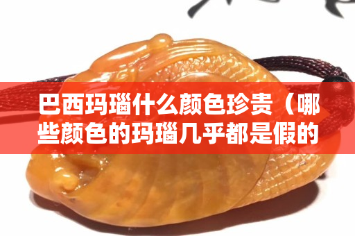 巴西瑪瑙什么顏色珍貴（哪些顏色的瑪瑙幾乎都是假的）