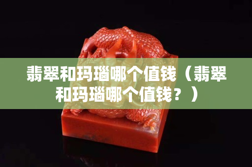 翡翠和瑪瑙哪個值錢（翡翠和瑪瑙哪個值錢？）
