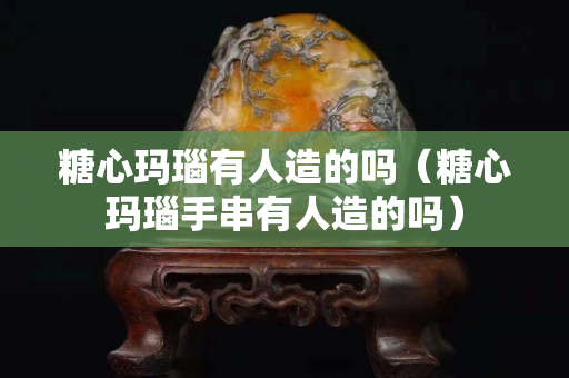 糖心瑪瑙有人造的嗎（糖心瑪瑙手串有人造的嗎）