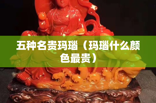 五種名貴瑪瑙（瑪瑙什么顏色最貴）