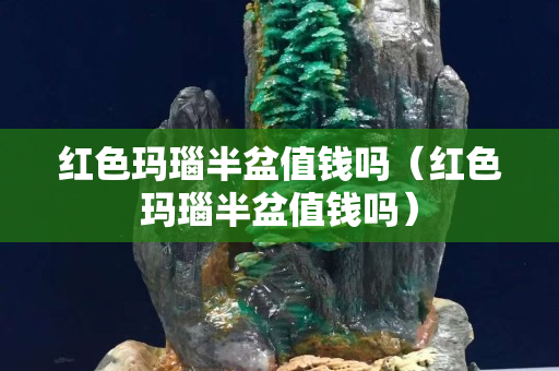 紅色瑪瑙半盆值錢嗎（紅色瑪瑙半盆值錢嗎）