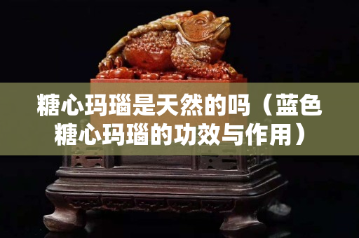 糖心瑪瑙是天然的嗎（藍色糖心瑪瑙的功效與作用）