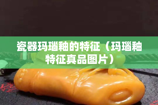 瓷器瑪瑙釉的特征（瑪瑙釉特征真品圖片）