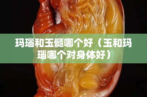瑪瑙和玉髓哪個好（玉和瑪瑙哪個對身體好）