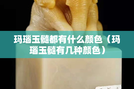 瑪瑙玉髓都有什么顏色（瑪瑙玉髓有幾種顏色）