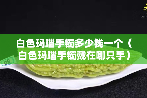 白色瑪瑙手鐲多少錢一個（白色瑪瑙手鐲戴在哪只手）