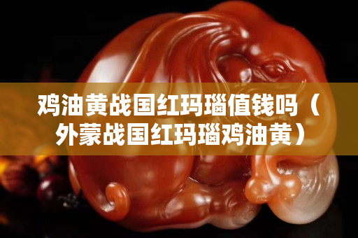 雞油黃戰國紅瑪瑙值錢嗎（外蒙戰國紅瑪瑙雞油黃）