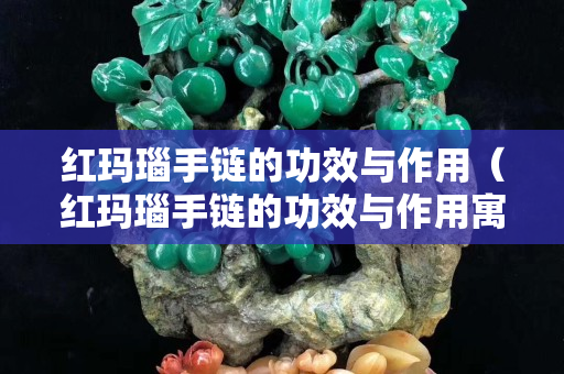 紅瑪瑙手鏈的功效與作用（紅瑪瑙手鏈的功效與作用寓意）