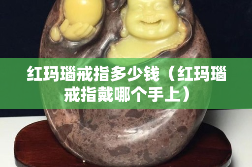 紅瑪瑙戒指多少錢（紅瑪瑙戒指戴哪個(gè)手上）