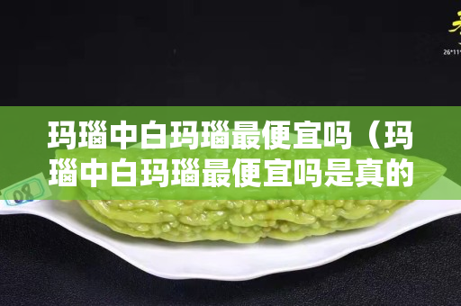 瑪瑙中白瑪瑙最便宜嗎（瑪瑙中白瑪瑙最便宜嗎是真的嗎）