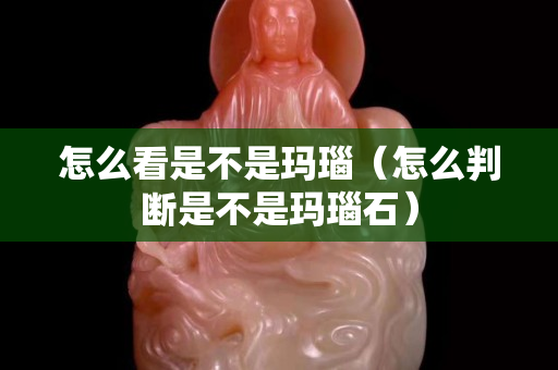怎么看是不是瑪瑙（怎么判斷是不是瑪瑙石）