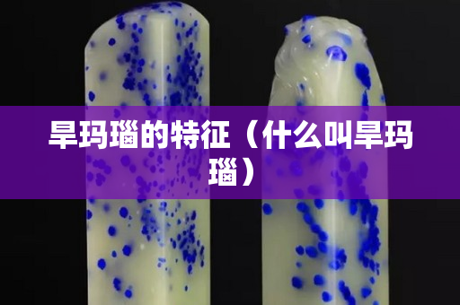 旱瑪瑙的特征（什么叫旱瑪瑙）