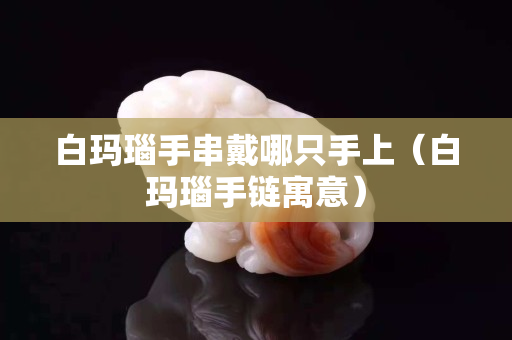 白瑪瑙手串戴哪只手上（白瑪瑙手鏈寓意）