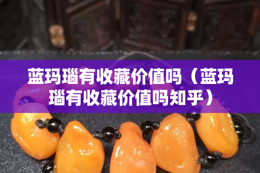 藍(lán)瑪瑙有收藏價(jià)值嗎（藍(lán)瑪瑙有收藏價(jià)值嗎知乎）