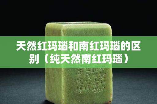天然紅瑪瑙和南紅瑪瑙的區別（純天然南紅瑪瑙）