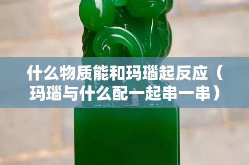 什么物質能和瑪瑙起反應（瑪瑙與什么配一起串一串）