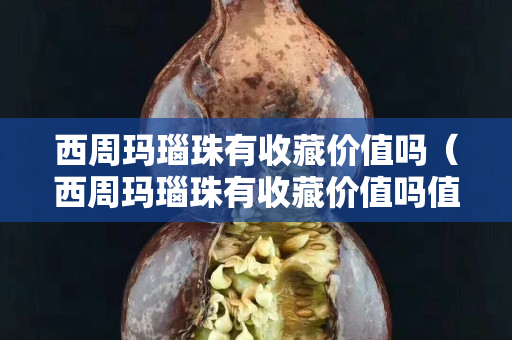 西周瑪瑙珠有收藏價(jià)值嗎（西周瑪瑙珠有收藏價(jià)值嗎值錢嗎）