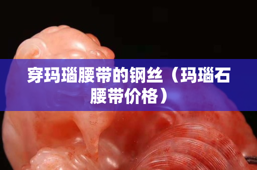 穿瑪瑙腰帶的鋼絲（瑪瑙石腰帶價格）