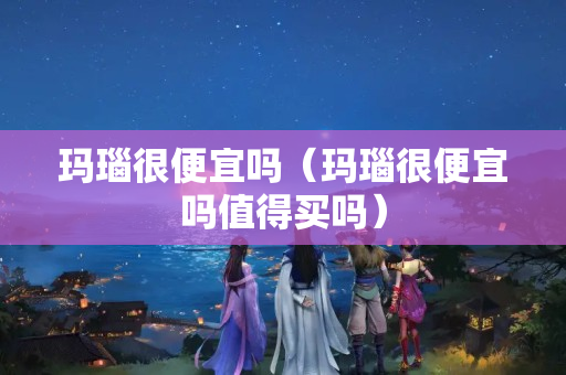 瑪瑙很便宜嗎（瑪瑙很便宜嗎值得買嗎）