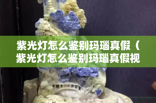 紫光燈怎么鑒別瑪瑙真假（紫光燈怎么鑒別瑪瑙真假視頻）