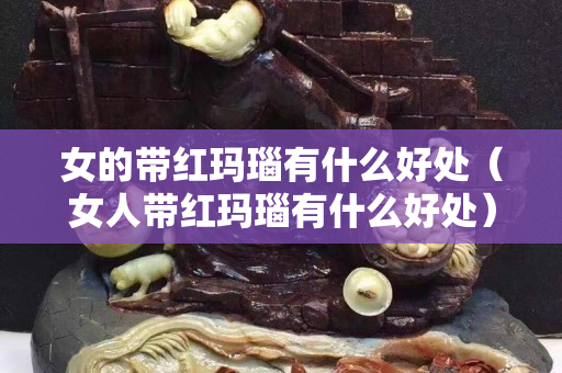 女的帶紅瑪瑙有什么好處（女人帶紅瑪瑙有什么好處）