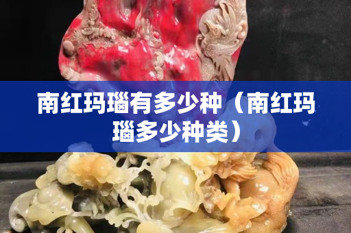 南紅瑪瑙有多少種（南紅瑪瑙多少種類）