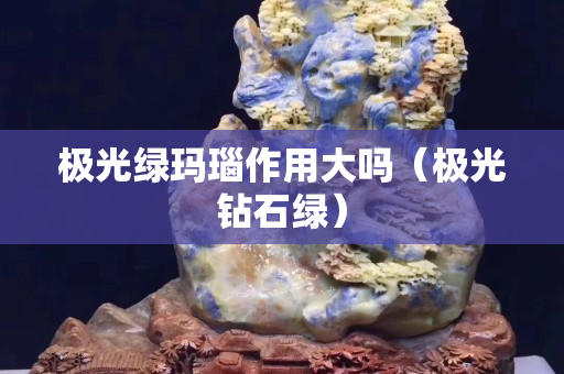 極光綠瑪瑙作用大嗎（極光鉆石綠）