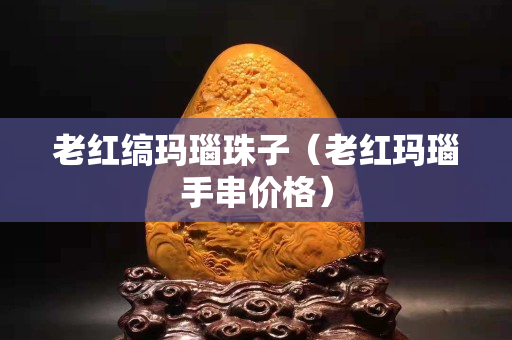 老紅縞瑪瑙珠子（老紅瑪瑙手串價格）
